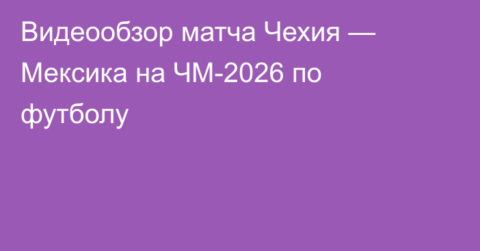 Видеообзор матча Чехия — Мексика на ЧМ-2026 по футболу