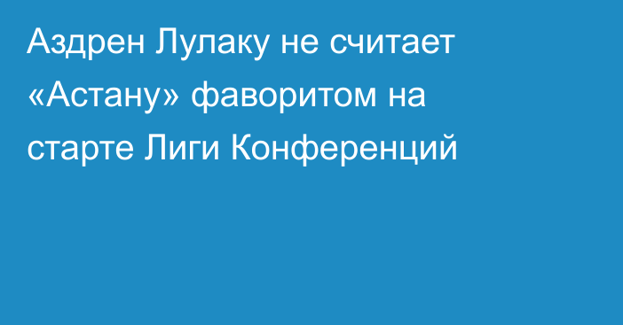 Аздрен Лулаку не считает «Астану» фаворитом на старте Лиги Конференций