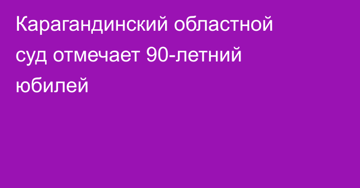 Карагандинский областной суд отмечает 90-летний юбилей