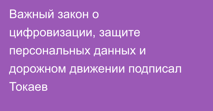 Важный закон о цифровизации, защите персональных данных и дорожном движении подписал Токаев