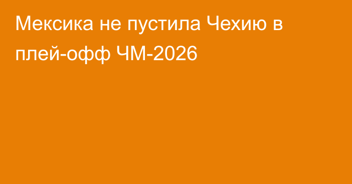 Мексика не пустила Чехию в плей-офф ЧМ-2026