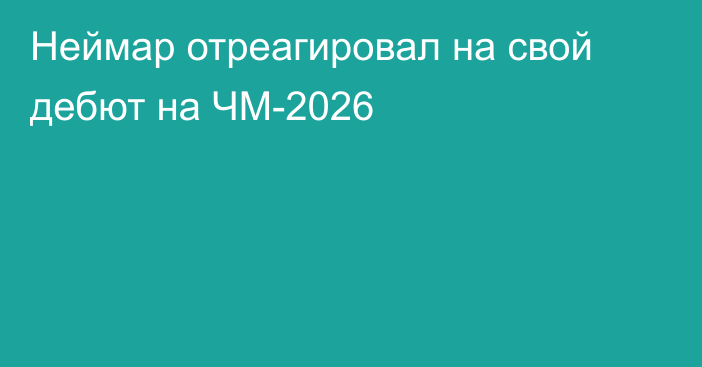 Неймар отреагировал на свой дебют на ЧМ-2026
