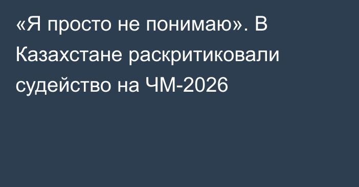 «Я просто не понимаю». В Казахстане раскритиковали судейство на ЧМ-2026