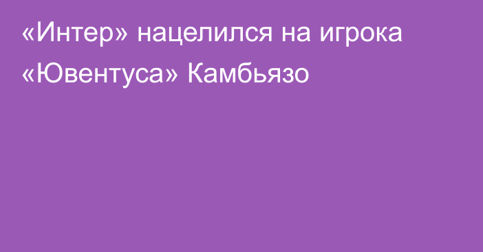 «Интер» нацелился на игрока «Ювентуса» Камбьязо