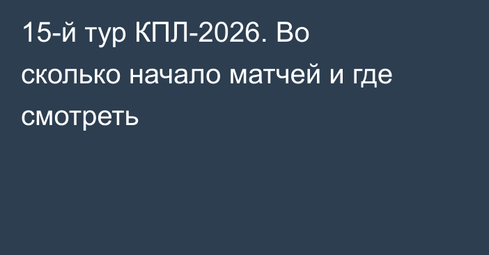 15-й тур КПЛ-2026. Во сколько начало матчей и где смотреть