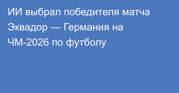 ИИ выбрал победителя матча Эквадор — Германия на ЧМ-2026 по футболу