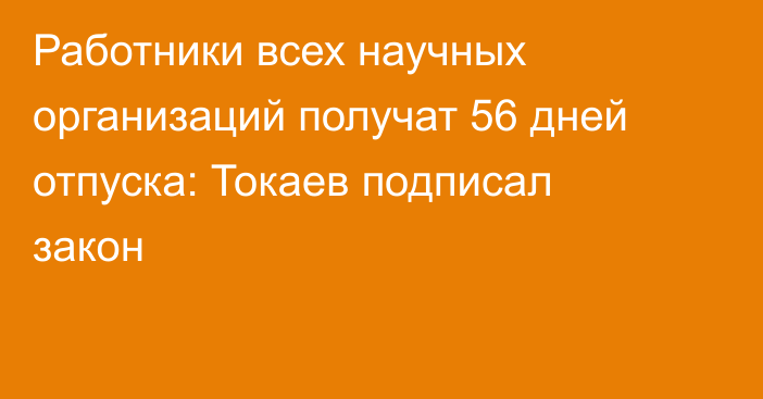 Работники всех научных организаций получат 56 дней отпуска: Токаев подписал закон