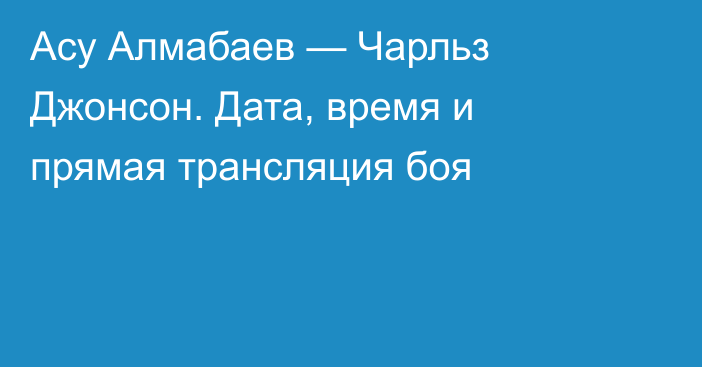 Асу Алмабаев — Чарльз Джонсон. Дата, время и прямая трансляция боя