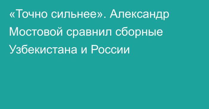 «Точно сильнее». Александр Мостовой сравнил сборные Узбекистана и России