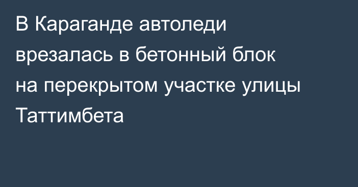 В Караганде автоледи врезалась в бетонный блок на перекрытом участке улицы Таттимбета