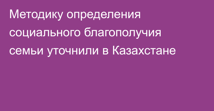Методику определения социального благополучия семьи уточнили в Казахстане