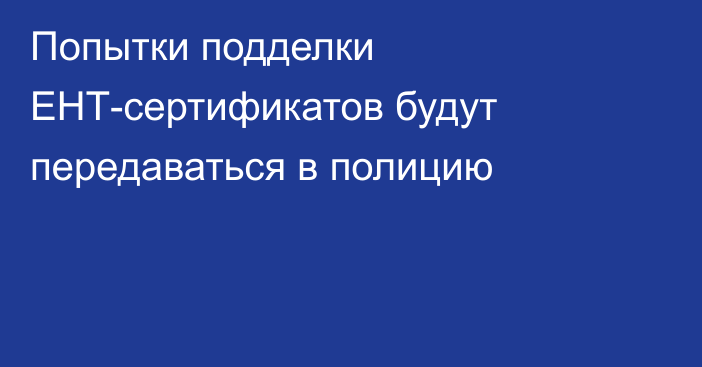 Попытки подделки ЕНТ-сертификатов будут передаваться в полицию