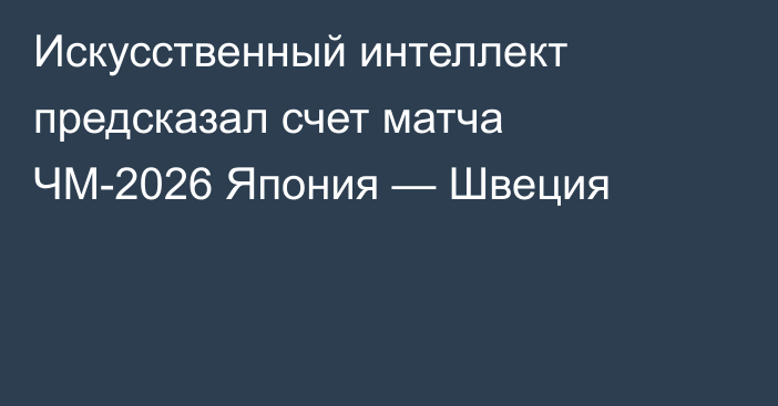 Искусственный интеллект предсказал счет матча ЧМ-2026 Япония — Швеция