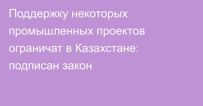Поддержку некоторых промышленных проектов ограничат в Казахстане: подписан закон