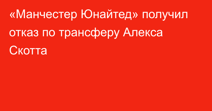 «Манчестер Юнайтед» получил отказ по трансферу Алекса Скотта