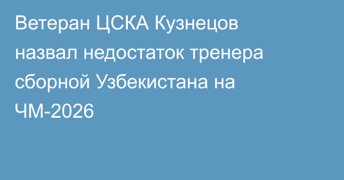 Ветеран ЦСКА Кузнецов назвал недостаток тренера сборной Узбекистана на ЧМ-2026