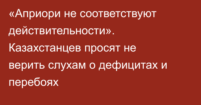 «Априори не соответствуют действительности». Казахстанцев просят не верить слухам о дефицитах и перебоях