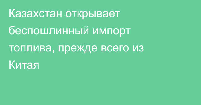 Казахстан открывает беспошлинный импорт топлива, прежде всего из Китая