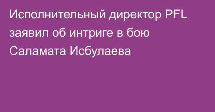 Исполнительный директор PFL заявил об интриге в бою Саламата Исбулаева