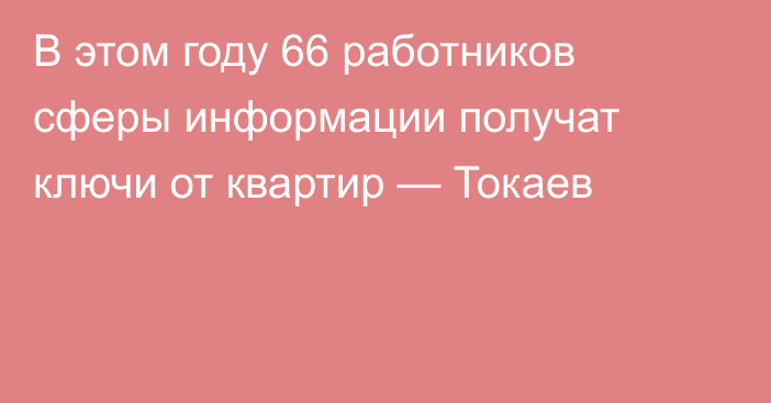В этом году 66 работников сферы информации получат ключи от квартир — Токаев