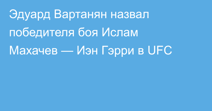 Эдуард Вартанян назвал победителя боя Ислам Махачев — Иэн Гэрри в UFC