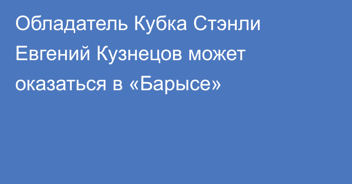 Обладатель Кубка Стэнли Евгений Кузнецов может оказаться в «Барысе»