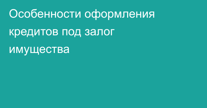 Особенности оформления кредитов под залог имущества