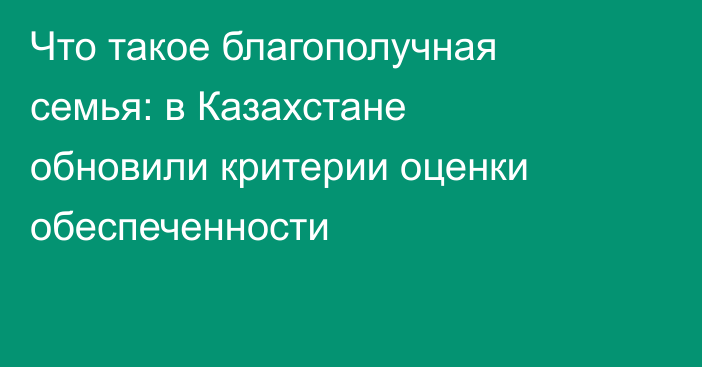 Что такое благополучная семья: в Казахстане обновили критерии оценки обеспеченности