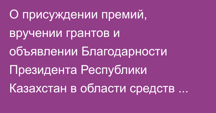 О присуждении премий, вручении грантов  и объявлении Благодарности Президента Республики Казахстан в области средств массовой информации