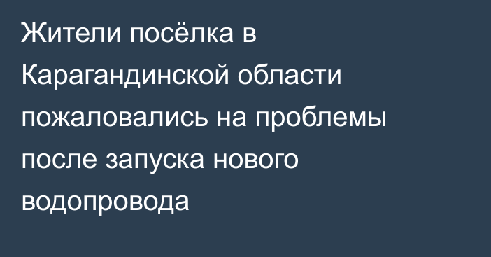Жители посёлка в Карагандинской области пожаловались на проблемы после запуска нового водопровода