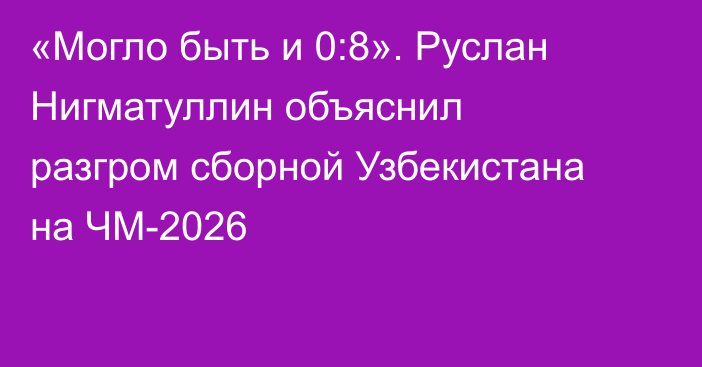 «Могло быть и 0:8». Руслан Нигматуллин объяснил разгром сборной Узбекистана на ЧМ-2026