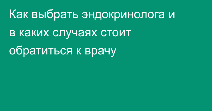 Как выбрать эндокринолога и в каких случаях стоит обратиться к врачу