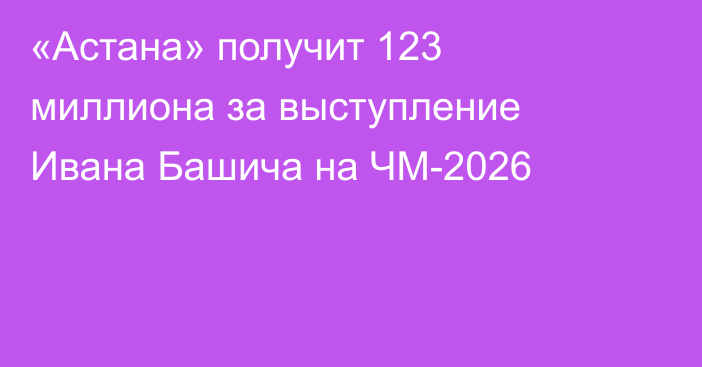 «Астана» получит 123 миллиона за выступление Ивана Башича на ЧМ-2026