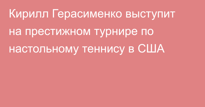 Кирилл Герасименко выступит на престижном турнире по настольному теннису в США