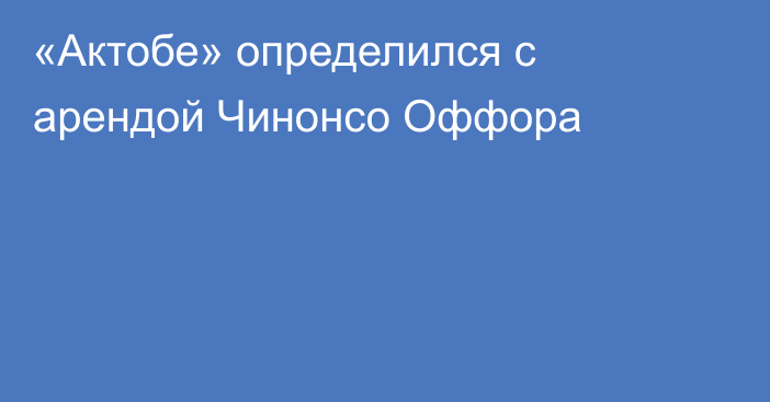 «Актобе» определился с арендой Чинонсо Оффора