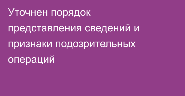 Уточнен порядок представления сведений и признаки подозрительных операций
