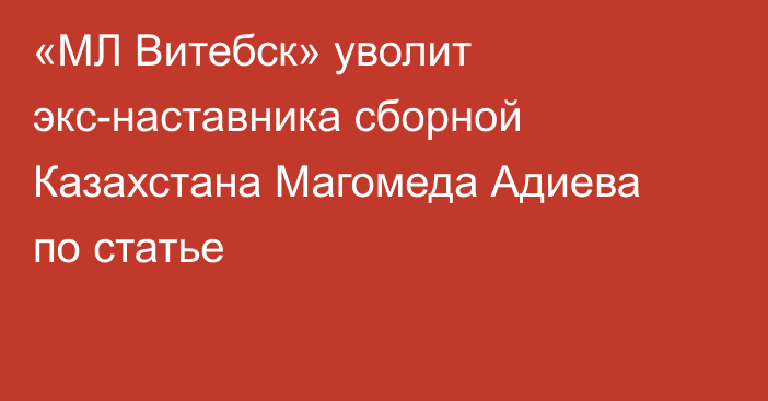 «МЛ Витебск» уволит экс-наставника сборной Казахстана Магомеда Адиева по статье