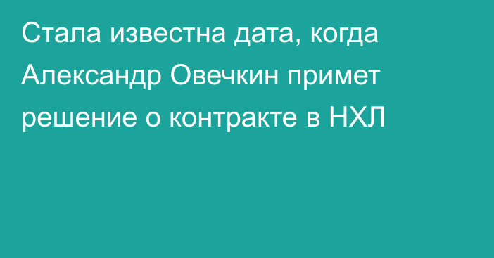 Стала известна дата, когда Александр Овечкин примет решение о контракте в НХЛ