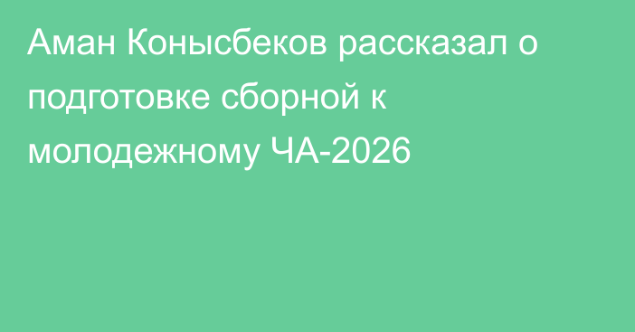 Аман Конысбеков рассказал о подготовке сборной к молодежному ЧА-2026