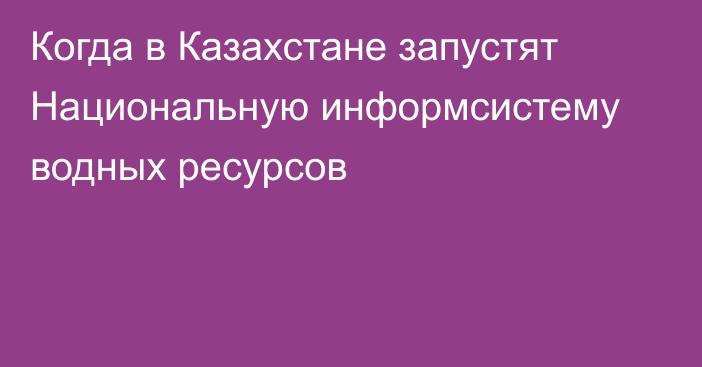 Когда в Казахстане запустят Национальную информсистему водных ресурсов