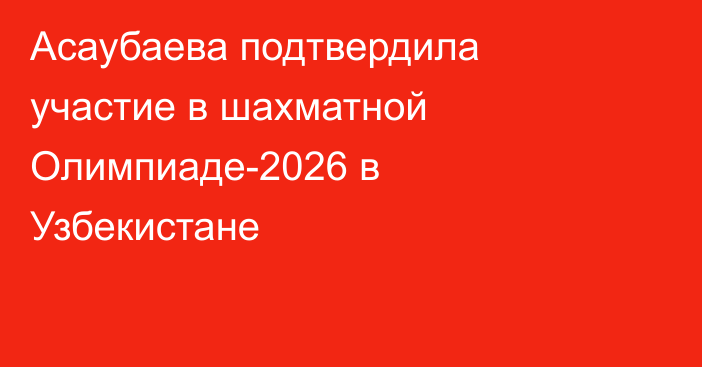 Асаубаева подтвердила участие в шахматной Олимпиаде-2026 в Узбекистане