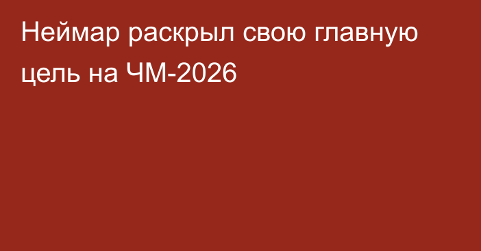 Неймар раскрыл свою главную цель на ЧМ-2026