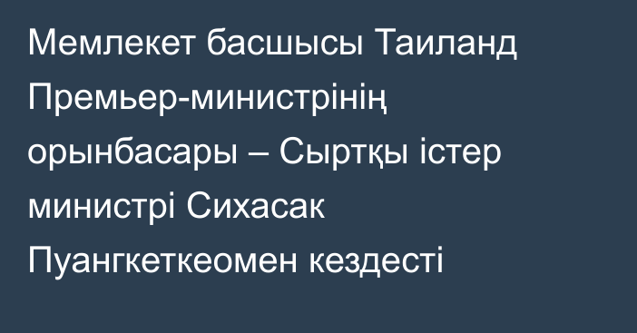 Мемлекет басшысы Таиланд Премьер-министрінің орынбасары – Сыртқы істер министрі Сихасак Пуангкеткеомен кездесті