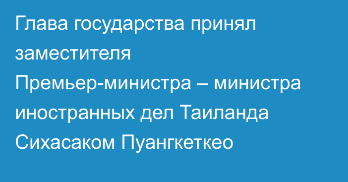Глава государства принял заместителя Премьер-министра – министра иностранных дел Таиланда Сихасаком Пуангкеткео