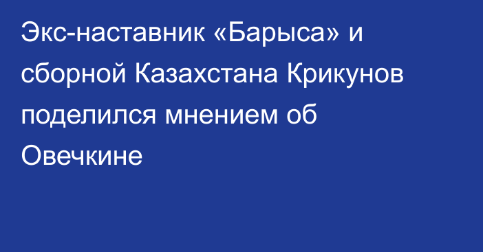 Экс-наставник «Барыса» и сборной Казахстана Крикунов поделился мнением об Овечкине