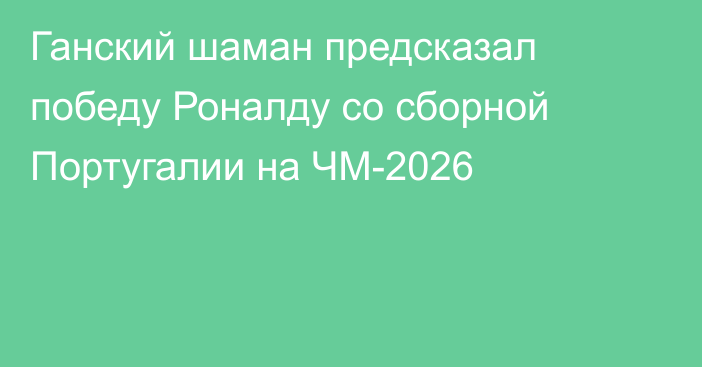 Ганский шаман предсказал победу Роналду со сборной Португалии на ЧМ-2026
