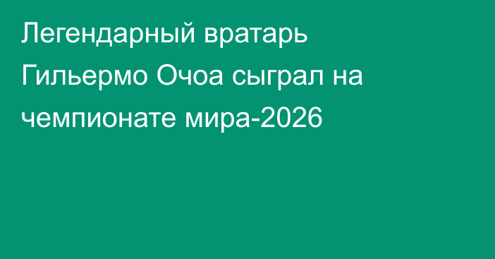 Легендарный вратарь Гильермо Очоа сыграл на чемпионате мира-2026