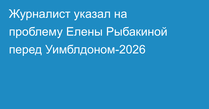 Журналист указал на проблему Елены Рыбакиной перед Уимблдоном-2026
