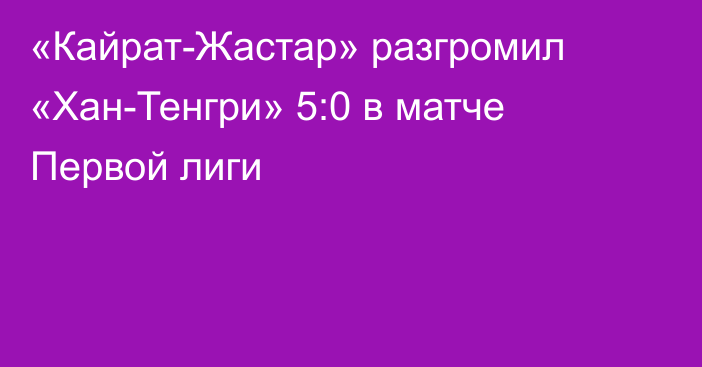 «Кайрат-Жастар» разгромил «Хан-Тенгри» 5:0 в матче Первой лиги