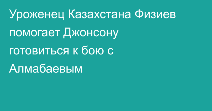 Уроженец Казахстана Физиев помогает Джонсону готовиться к бою с Алмабаевым